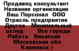 Продавец-консультант › Название организации ­ Ваш Персонал, ООО › Отрасль предприятия ­ Другое › Минимальный оклад ­ 1 - Все города Работа » Вакансии   . Московская обл.,Климовск г.